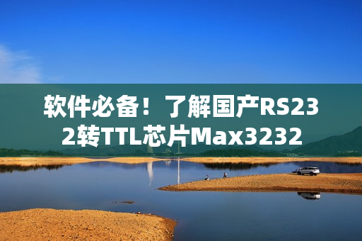 软件必备！了解国产RS232转TTL芯片Max3232