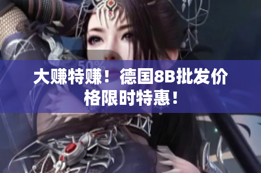 大赚特赚！德国8B批发价格限时特惠！