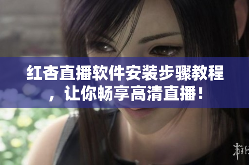 红杏直播软件安装步骤教程，让你畅享高清直播！