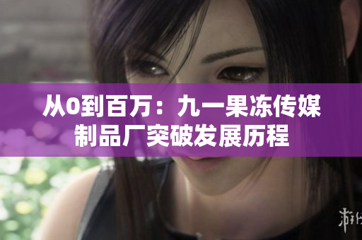 从0到百万：九一果冻传媒制品厂突破发展历程