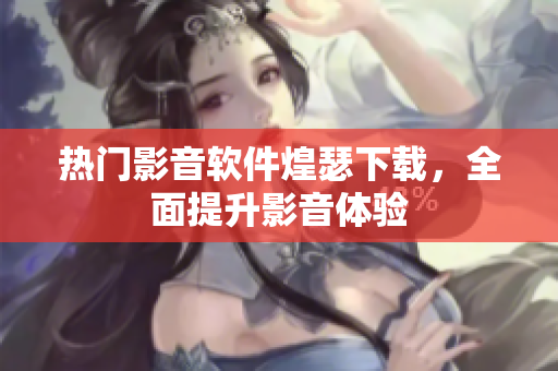 热门影音软件煌瑟下载，全面提升影音体验