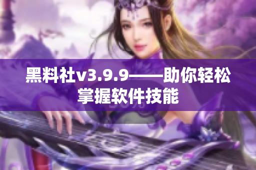 黑料社v3.9.9——助你轻松掌握软件技能