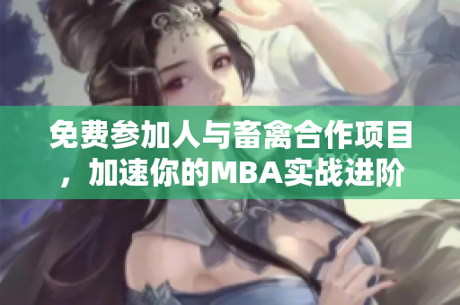 免费参加人与畜禽合作项目，加速你的MBA实战进阶！