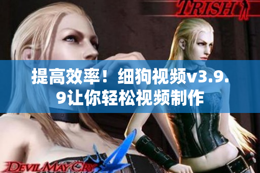 提高效率！细狗视频v3.9.9让你轻松视频制作