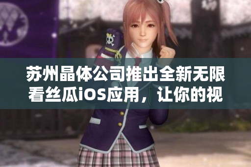 苏州晶体公司推出全新无限看丝瓜iOS应用，让你的视频观看体验更上一层楼！