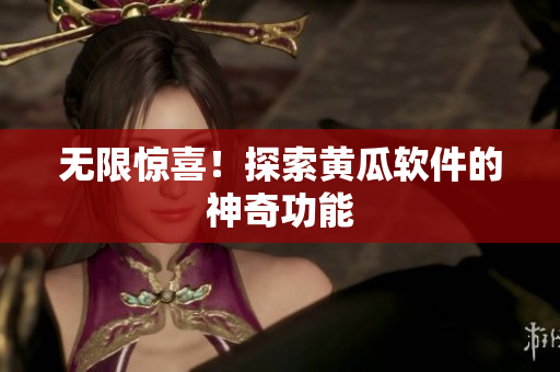 无限惊喜！探索黄瓜软件的神奇功能