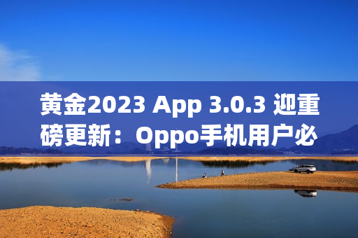 黄金2023 App 3.0.3 迎重磅更新：Oppo手机用户必看！