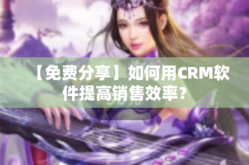 【免费分享】如何用CRM软件提高销售效率？