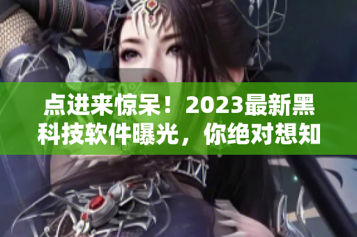 点进来惊呆！2023最新黑科技软件曝光，你绝对想知道