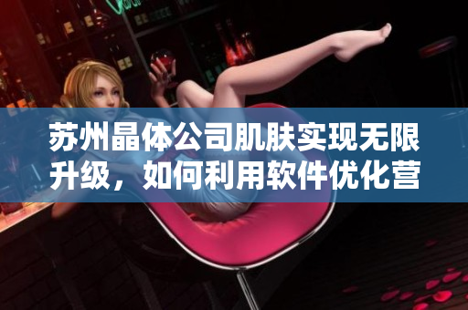 苏州晶体公司肌肤实现无限升级，如何利用软件优化营销？