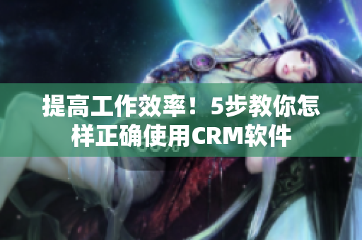 提高工作效率！5步教你怎样正确使用CRM软件