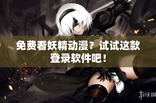 免费看妖精动漫？试试这款登录软件吧！