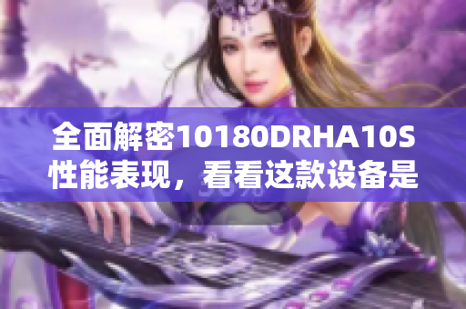 全面解密10180DRHA10S性能表现，看看这款设备是否值得购买！