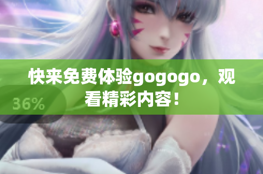 快来免费体验gogogo，观看精彩内容！