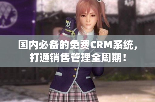 国内必备的免费CRM系统，打通销售管理全周期！
