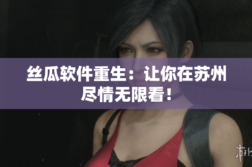 丝瓜软件重生：让你在苏州尽情无限看！