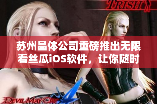 苏州晶体公司重磅推出无限看丝瓜iOS软件，让你随时随地畅享视频美好时光！