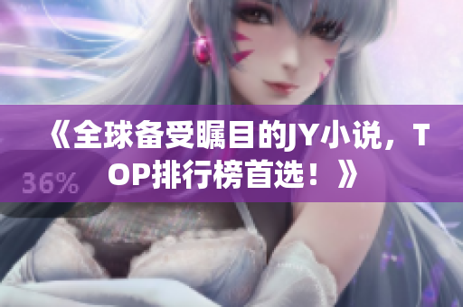 《全球备受瞩目的JY小说，TOP排行榜首选！》