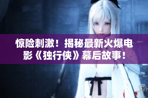 惊险刺激！揭秘最新火爆电影《独行侠》幕后故事！