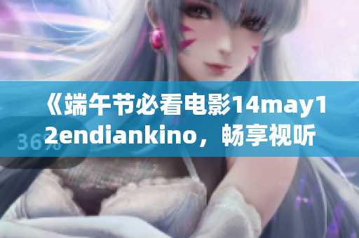 《端午节必看电影14may12endiankino，畅享视听盛宴》