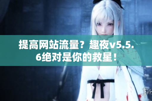 提高网站流量？趣夜v5.5.6绝对是你的救星！