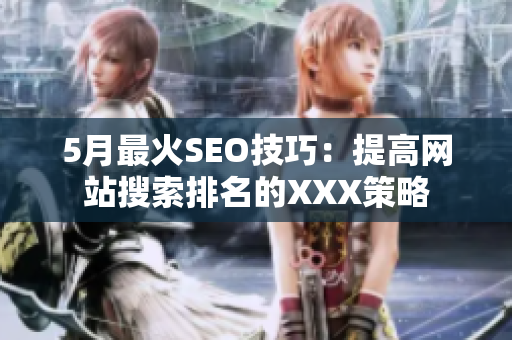 5月最火SEO技巧：提高网站搜索排名的XXX策略