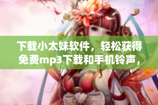 下载小太妹软件，轻松获得免费mp3下载和手机铃声，让你的手机更加个性化！