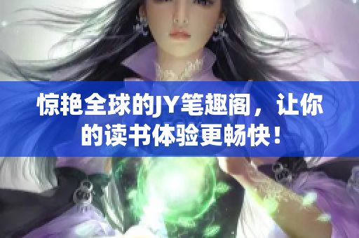 惊艳全球的JY笔趣阁，让你的读书体验更畅快！