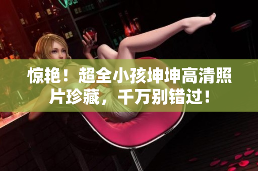 惊艳！超全小孩坤坤高清照片珍藏，千万别错过！