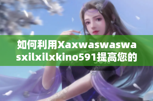 如何利用Xaxwaswaswasxilxilxkino591提高您的SEO效果？