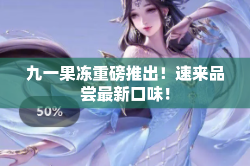 九一果冻重磅推出！速来品尝最新口味！