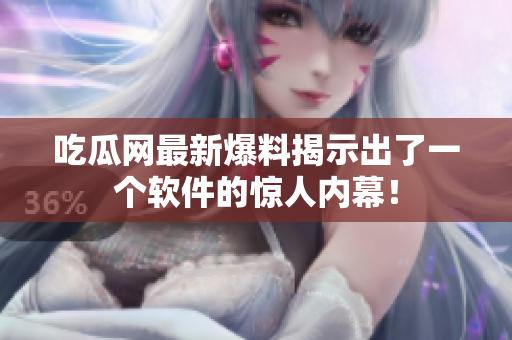 吃瓜网最新爆料揭示出了一个软件的惊人内幕！