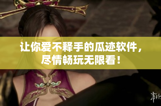 让你爱不释手的瓜迹软件，尽情畅玩无限看！