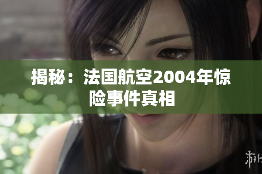 揭秘：法国航空2004年惊险事件真相