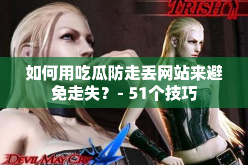 如何用吃瓜防走丢网站来避免走失？- 51个技巧