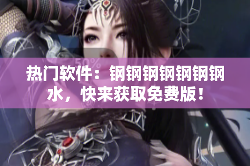 热门软件：钢钢钢钢钢钢钢水，快来获取免费版！