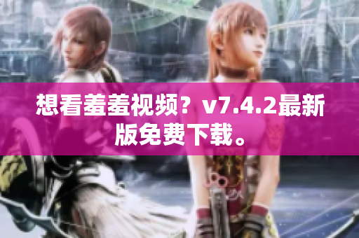 想看羞羞视频？v7.4.2最新版免费下载。