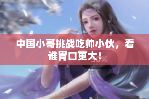 中国小哥挑战吃帅小伙，看谁胃口更大！