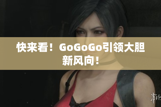 快来看！GoGoGo引领大胆新风向！