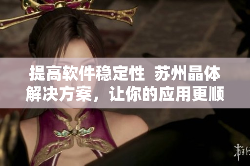 提高软件稳定性  苏州晶体解决方案，让你的应用更顺畅