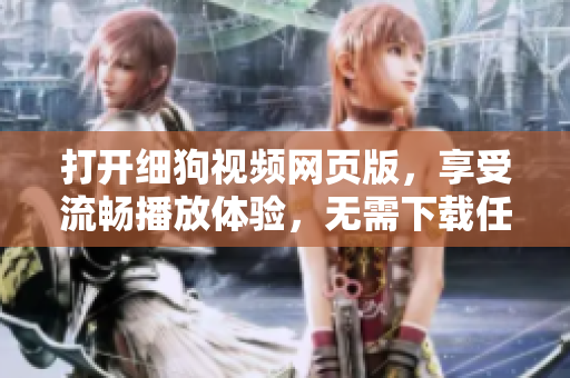 打开细狗视频网页版，享受流畅播放体验，无需下载任何软件