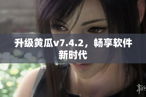 升级黄瓜v7.4.2，畅享软件新时代