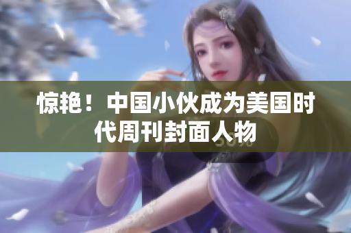 惊艳！中国小伙成为美国时代周刊封面人物