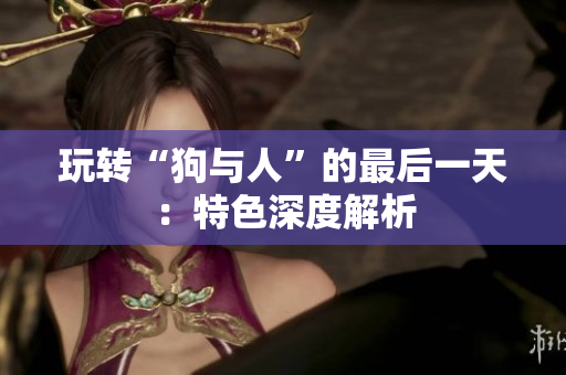 玩转“狗与人”的最后一天：特色深度解析