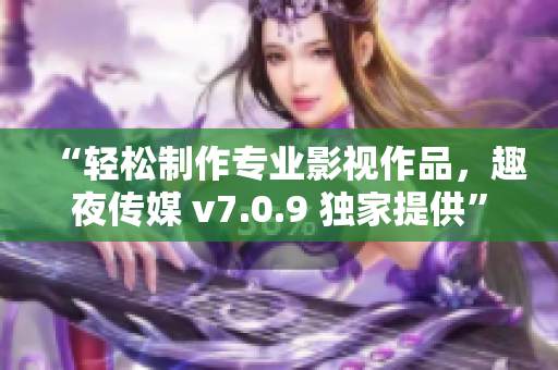 “轻松制作专业影视作品，趣夜传媒 v7.0.9 独家提供”
