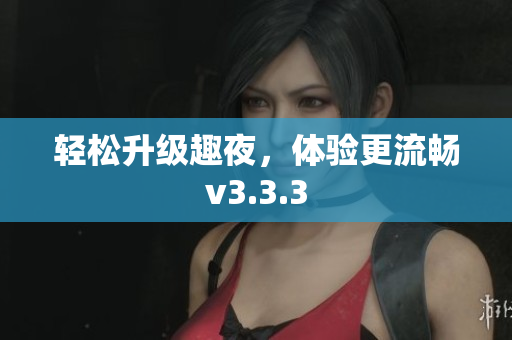 轻松升级趣夜，体验更流畅v3.3.3