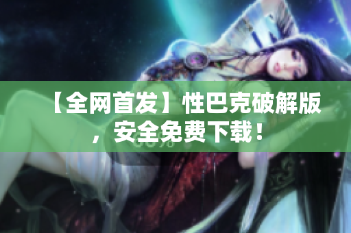 【全网首发】性巴克破解版，安全免费下载！