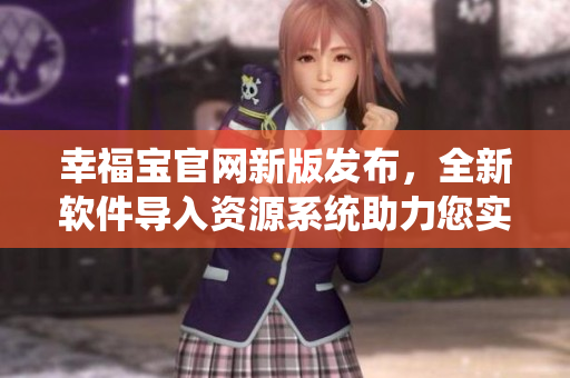 幸福宝官网新版发布，全新软件导入资源系统助力您实现财富自由