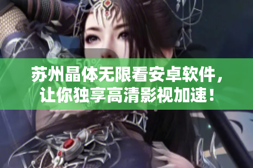 苏州晶体无限看安卓软件，让你独享高清影视加速！