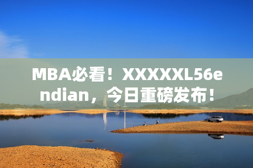 MBA必看！XXXXXL56endian，今日重磅发布！
